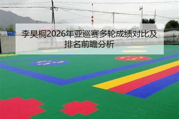 李昊桐2026年亚巡赛多轮成绩对比及排名前瞻分析