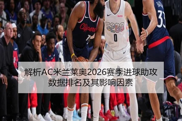 解析AC米兰莱奥2026赛季进球助攻数据排名及其影响因素