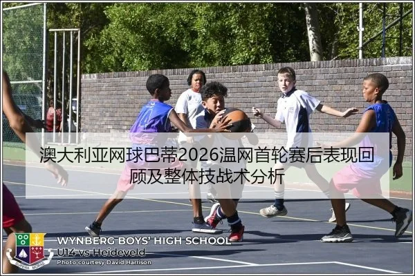 澳大利亚网球巴蒂2026温网首轮赛后表现回顾及整体技战术分析