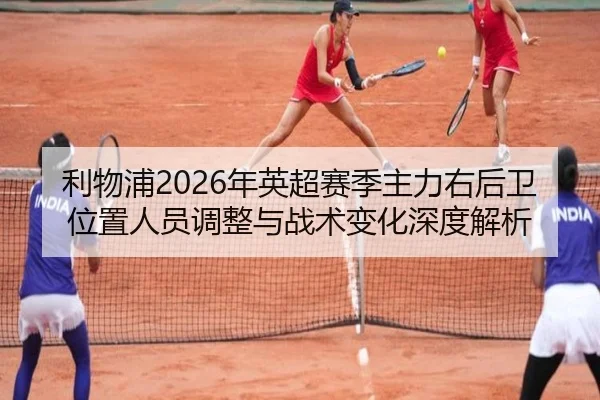 利物浦2026年英超赛季主力右后卫位置人员调整与战术变化深度解析